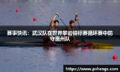 赛事快讯：武汉队在世界攀岩锦标赛循环赛中防守惠州队