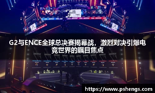 G2与ENCE全球总决赛揭幕战，激烈对决引爆电竞世界的瞩目焦点