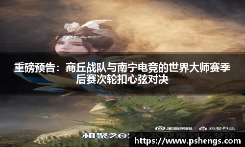 重磅预告：商丘战队与南宁电竞的世界大师赛季后赛次轮扣心弦对决