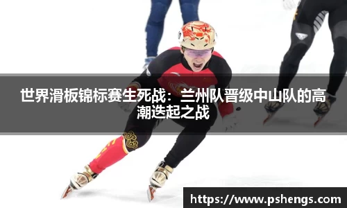 世界滑板锦标赛生死战：兰州队晋级中山队的高潮迭起之战