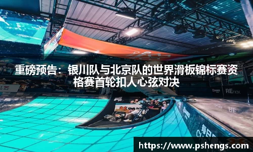 重磅预告：银川队与北京队的世界滑板锦标赛资格赛首轮扣人心弦对决