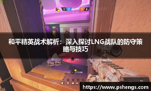 和平精英战术解析：深入探讨LNG战队的防守策略与技巧