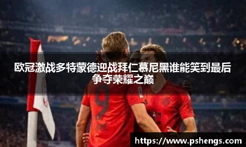 欧冠激战多特蒙德迎战拜仁慕尼黑谁能笑到最后争夺荣耀之巅