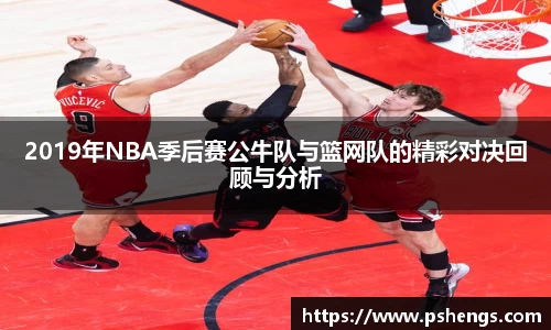 2019年NBA季后赛公牛队与篮网队的精彩对决回顾与分析
