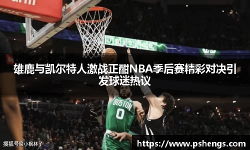 雄鹿与凯尔特人激战正酣NBA季后赛精彩对决引发球迷热议