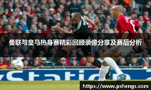 曼联与皇马热身赛精彩回顾录像分享及赛后分析